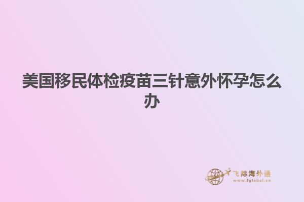 美国移民体检疫苗三针意外怀孕怎么办