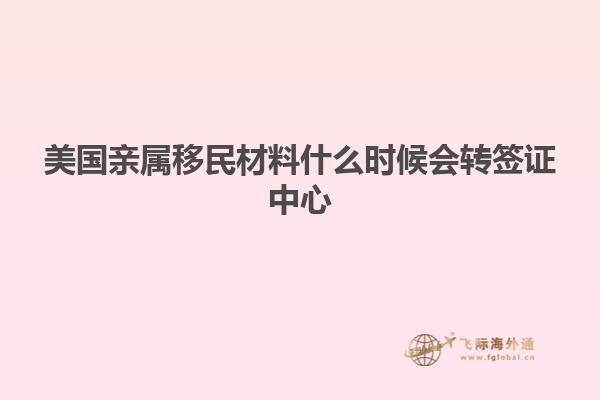 美国亲属移民材料什么时候会转签证中心