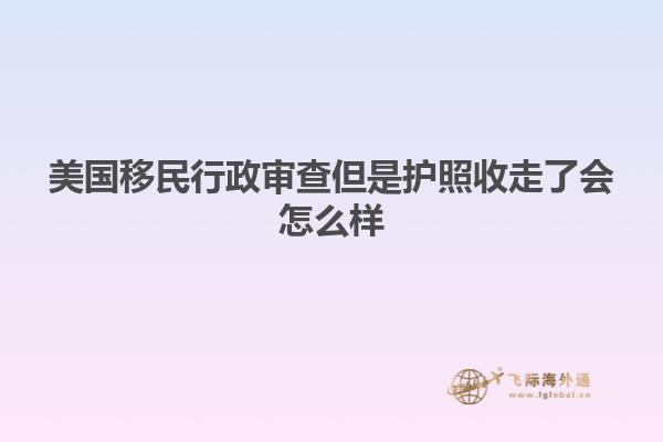 美国移民行政审查但是护照收走了会怎么样