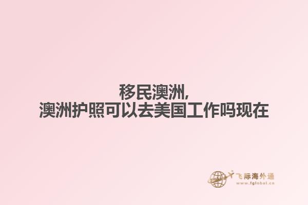 移民澳洲,澳洲护照可以去美国工作吗现在