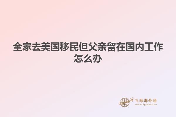 全家去美国移民但父亲留在国内工作怎么办
