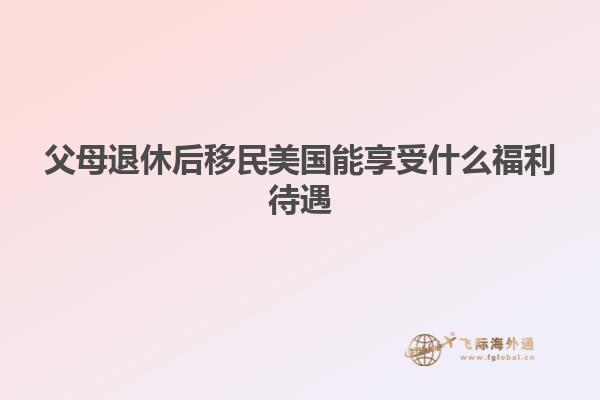 父母退休后移民美国能享受什么福利待遇