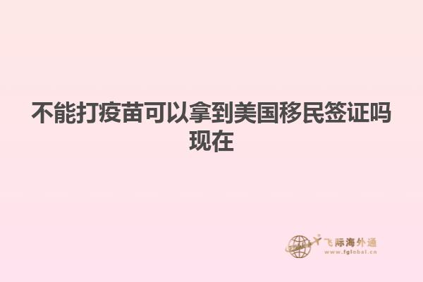 不能打疫苗可以拿到美国移民签证吗现在