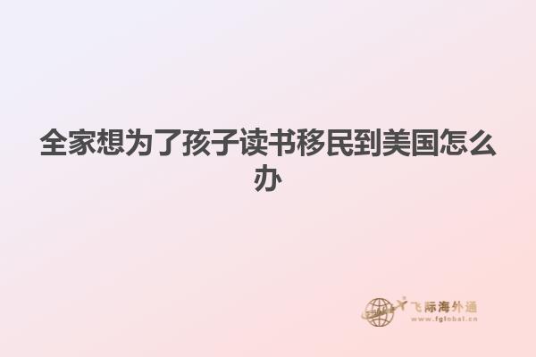 全家想为了孩子读书移民到美国怎么办