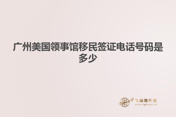 广州美国领事馆移民签证电话号码是多少