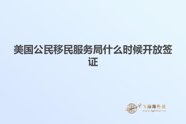 美国公民移民服务局什么时候开放签证