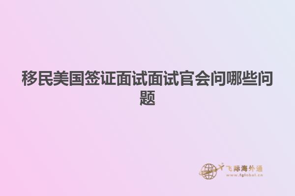 移民美国签证面试面试官会问哪些问题