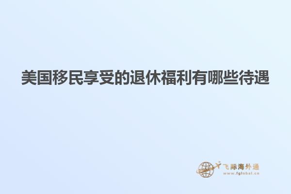 美国移民享受的退休福利有哪些待遇