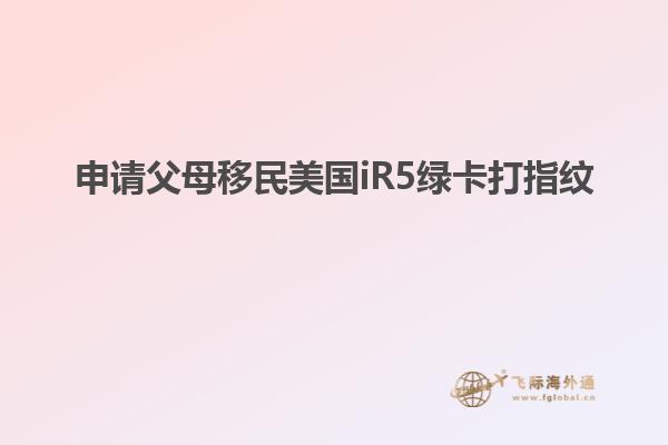 申请父母移民美国iR5绿卡打指纹