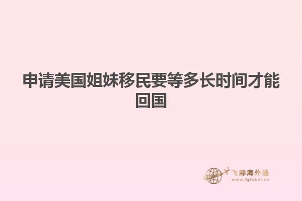 申请美国姐妹移民要等多长时间才能回国