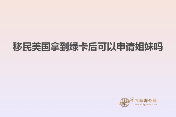 移民美国拿到绿卡后可以申请姐妹吗