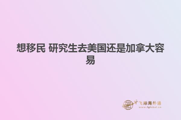 想移民 研究生去美国还是加拿大容易