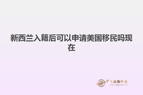 新西兰入籍后可以申请美国移民吗现在