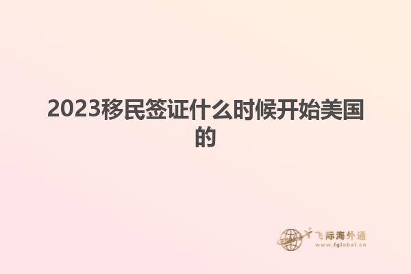 2023移民签证什么时候开始美国的