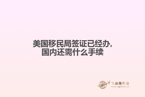 美国移民局签证已经办,国内还需什么手续