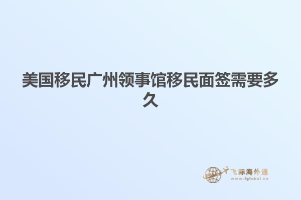 美国移民广州领事馆移民面签需要多久