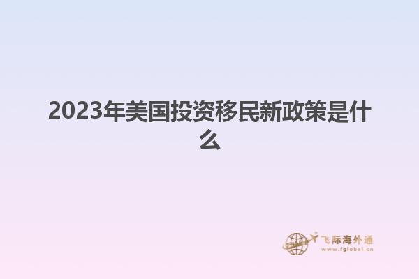 2023年美国投资移民新政策是什么