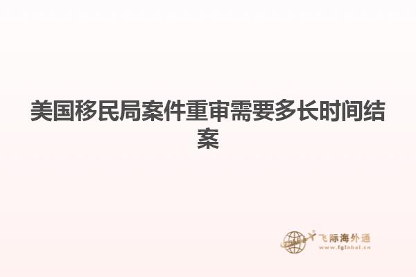 美国移民局案件重审需要多长时间结案