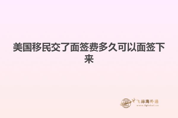美国移民交了面签费多久可以面签下来