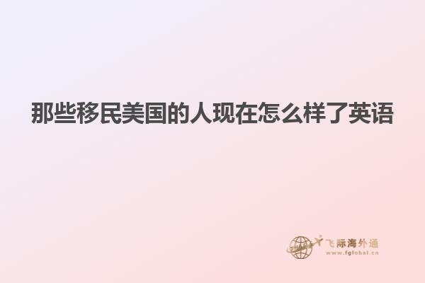 那些移民美国的人现在怎么样了英语
