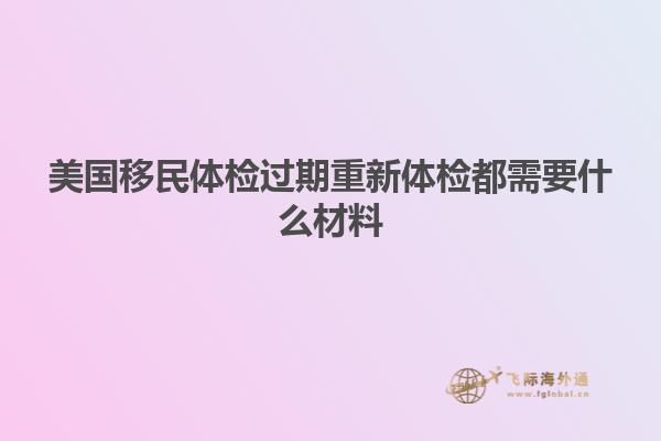 美国移民体检过期重新体检都需要什么材料