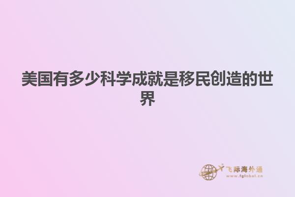 美国有多少科学成就是移民创造的世界