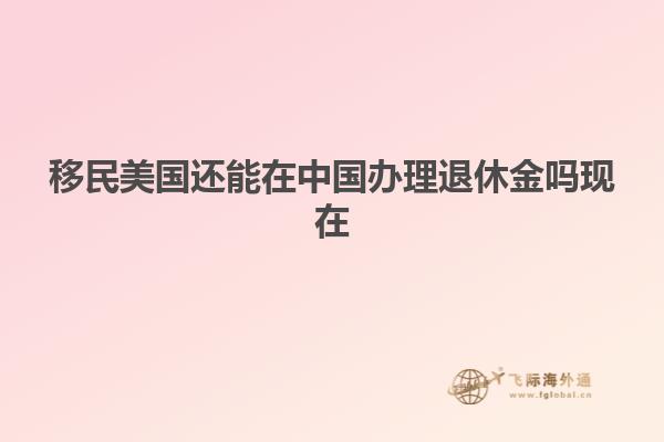 移民美国还能在中国办理退休金吗现在