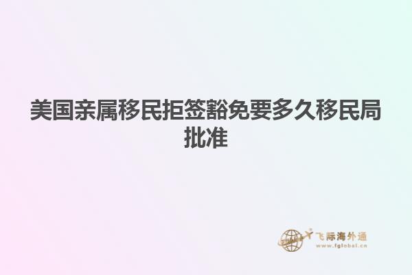 美国亲属移民拒签豁免要多久移民局批准