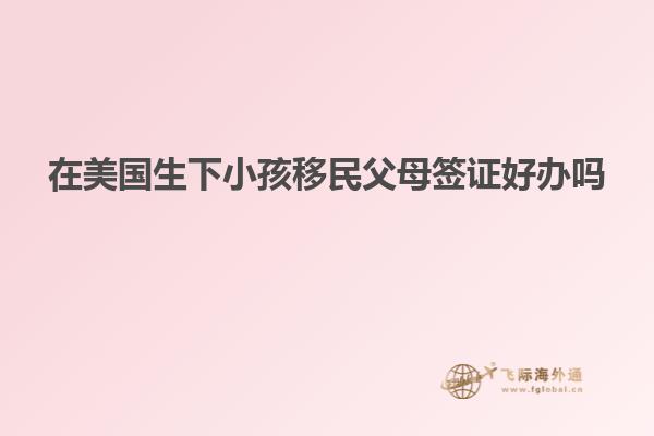 在美国生下小孩移民父母签证好办吗