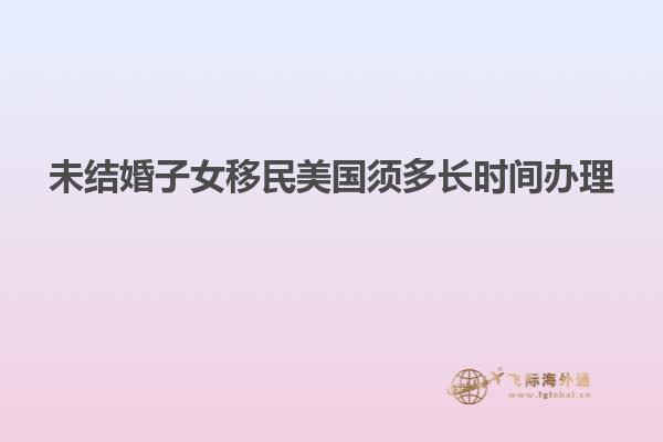 未结婚子女移民美国须多长时间办理