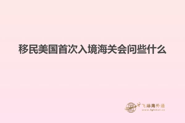 移民美国首次入境海关会问些什么