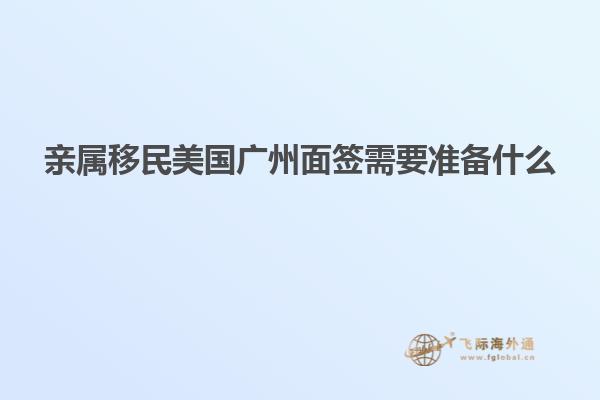 亲属移民美国广州面签需要准备什么