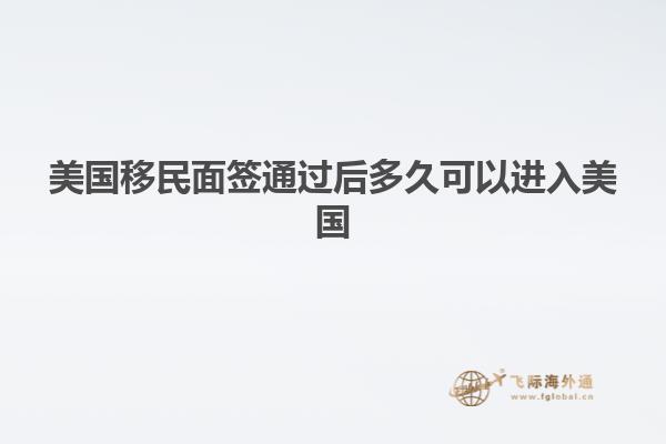 美国移民面签通过后多久可以进入美国