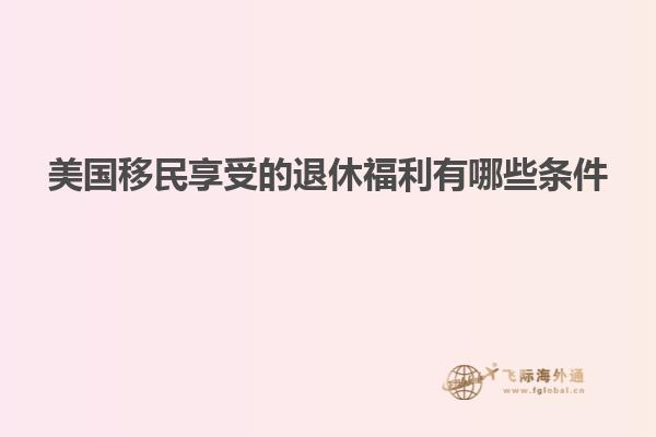 美国移民享受的退休福利有哪些条件