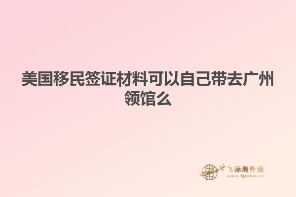 美国移民签证材料可以自己带去广州领馆么