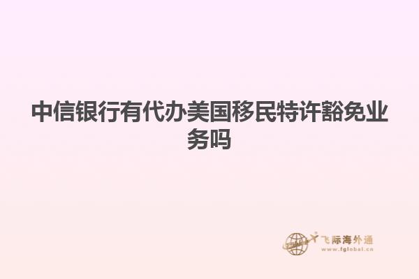 中信银行有代办美国移民特许豁免业务吗