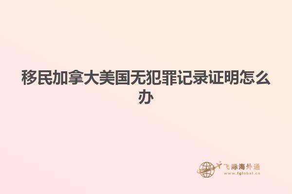移民加拿大美国无犯罪记录证明怎么办