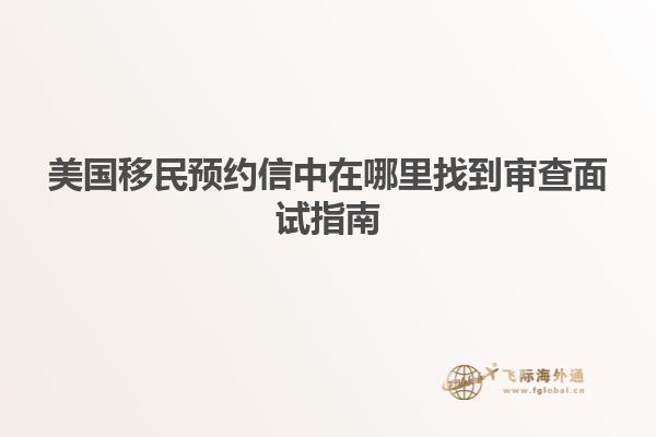 美国移民预约信中在哪里找到审查面试指南