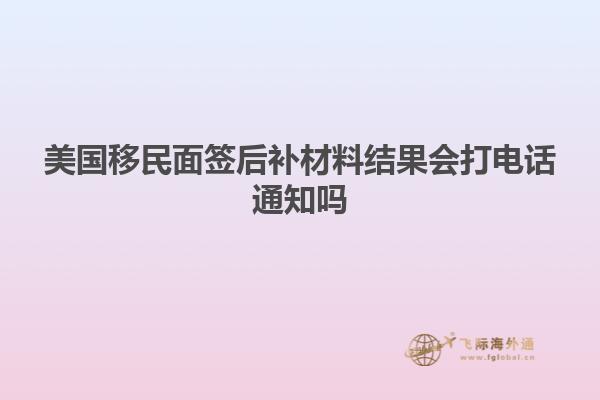 美国移民面签后补材料结果会打电话通知吗