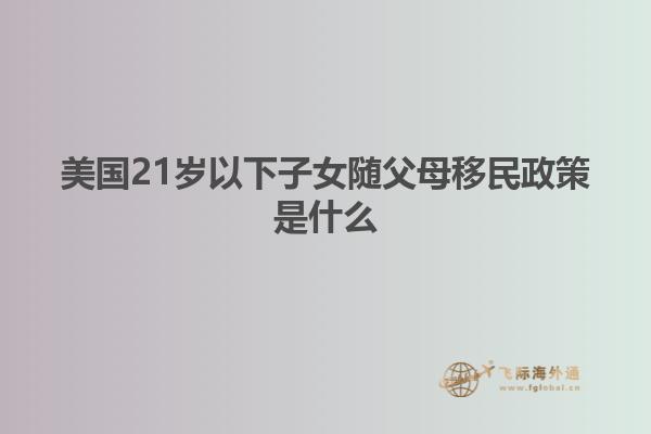 美国21岁以下子女随父母移民政策是什么