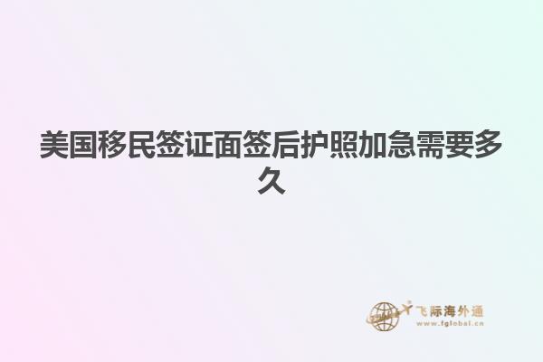 美国移民签证面签后护照加急需要多久
