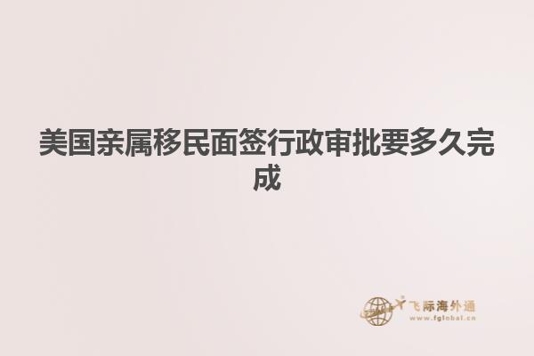 美国亲属移民面签行政审批要多久完成