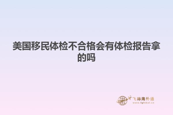 美国移民体检不合格会有体检报告拿的吗