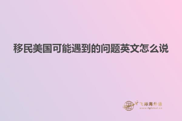 移民美国可能遇到的问题英文怎么说