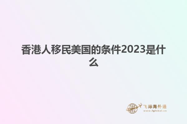 香港人移民美国的条件2023是什么