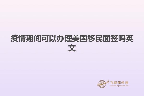 疫情期间可以办理美国移民面签吗英文