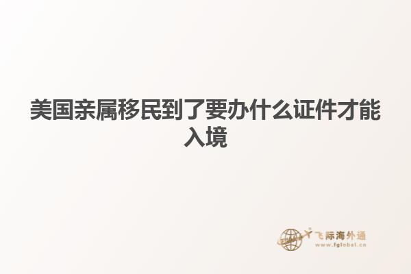 美国亲属移民到了要办什么证件才能入境