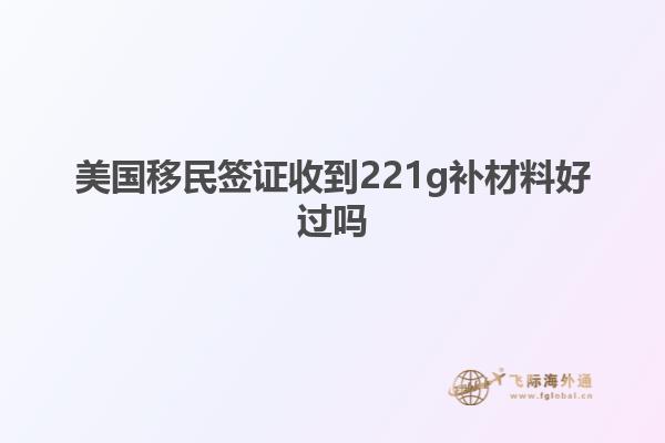 美国移民签证收到221g补材料好过吗