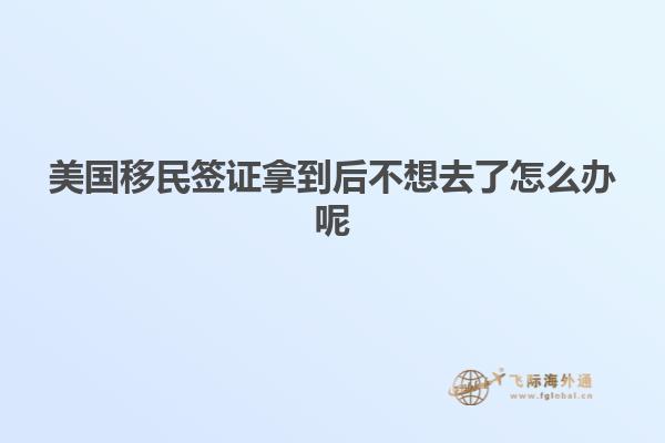美国移民签证拿到后不想去了怎么办呢
