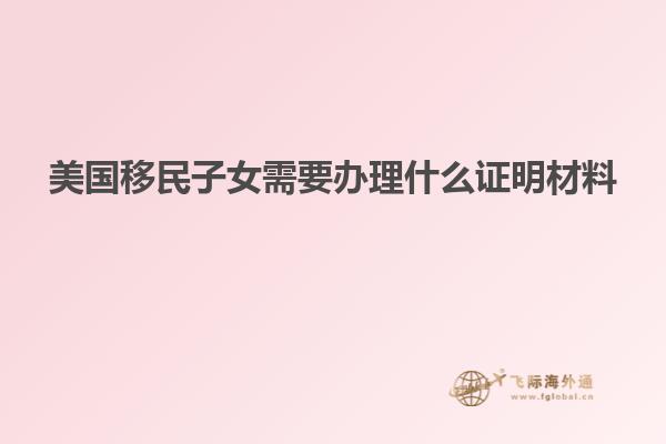 美国移民子女需要办理什么证明材料